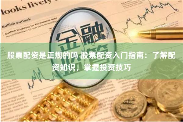 股票配资是正规的吗 股票配资入门指南：了解配资知识，掌握投资技巧