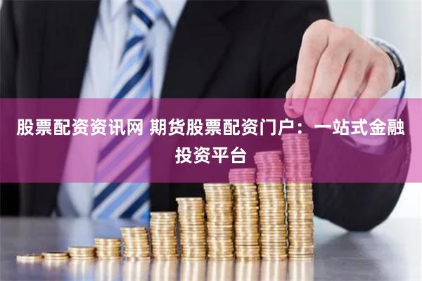 股票配资资讯网 期货股票配资门户：一站式金融投资平台