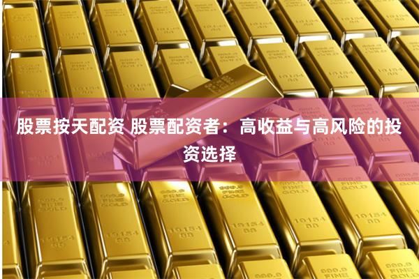 股票按天配资 股票配资者：高收益与高风险的投资选择