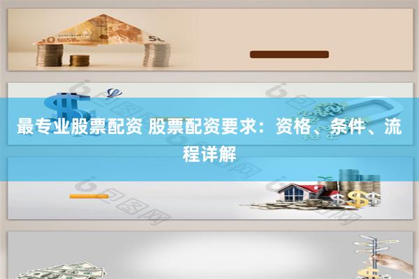 最专业股票配资 股票配资要求：资格、条件、流程详解
