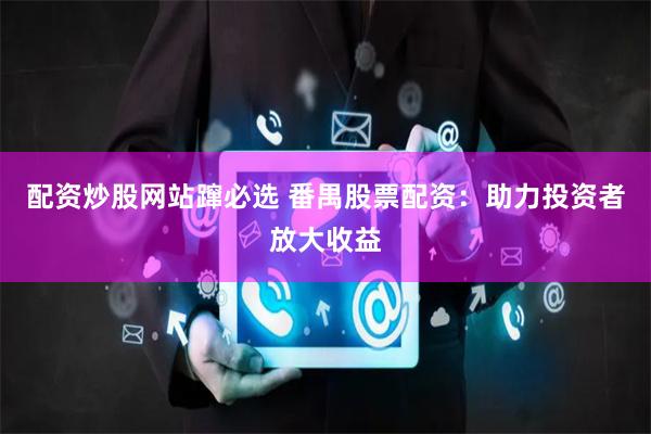 配资炒股网站蹿必选 番禺股票配资：助力投资者放大收益