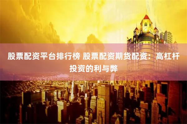 股票配资平台排行榜 股票配资期货配资：高杠杆投资的利与弊