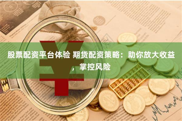 股票配资平台体验 期货配资策略：助你放大收益，掌控风险