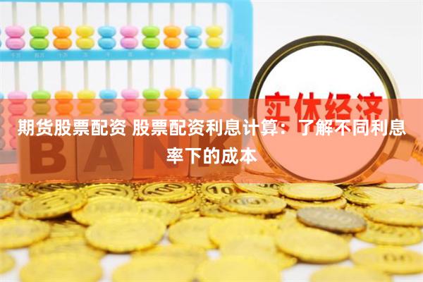 期货股票配资 股票配资利息计算：了解不同利息率下的成本