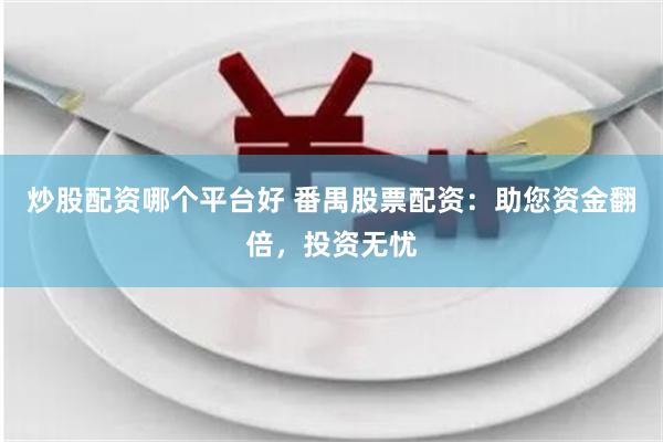 炒股配资哪个平台好 番禺股票配资：助您资金翻倍，投资无忧