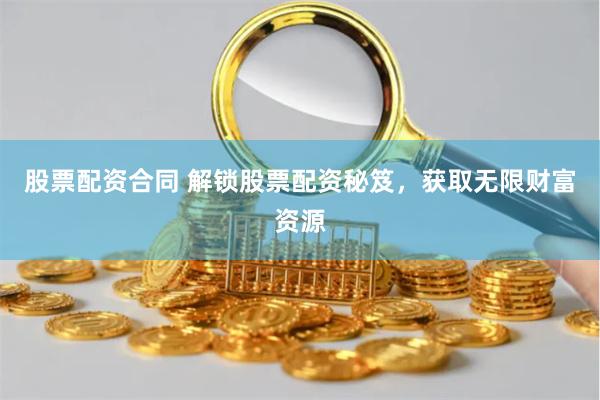 股票配资合同 解锁股票配资秘笈，获取无限财富资源