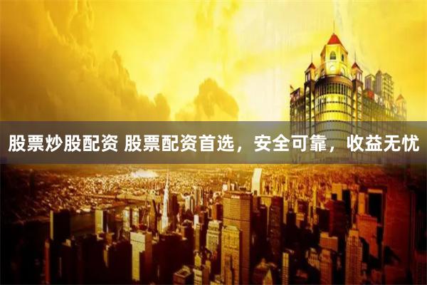 股票炒股配资 股票配资首选，安全可靠，收益无忧