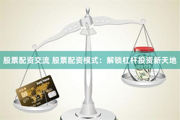 股票配资交流 股票配资模式：解锁杠杆投资新天地