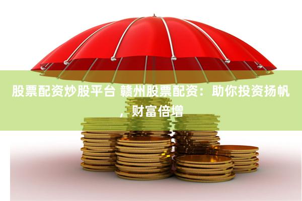 股票配资炒股平台 赣州股票配资：助你投资扬帆，财富倍增