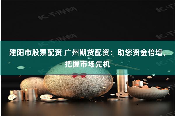 建阳市股票配资 广州期货配资：助您资金倍增，把握市场先机