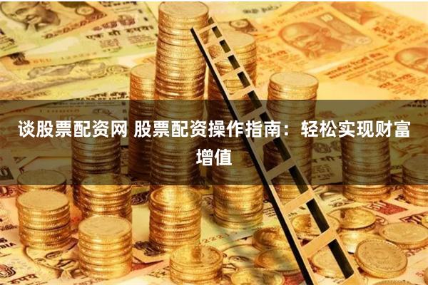 谈股票配资网 股票配资操作指南：轻松实现财富增值