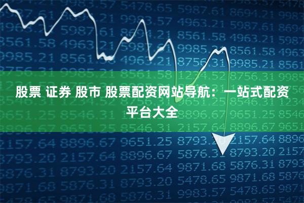 股票 证券 股市 股票配资网站导航：一站式配资平台大全