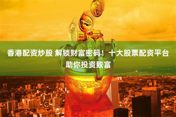 香港配资炒股 解锁财富密码！十大股票配资平台助你投资致富