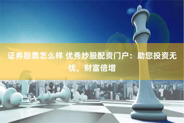 证券股票怎么样 优秀炒股配资门户：助您投资无忧，财富倍增
