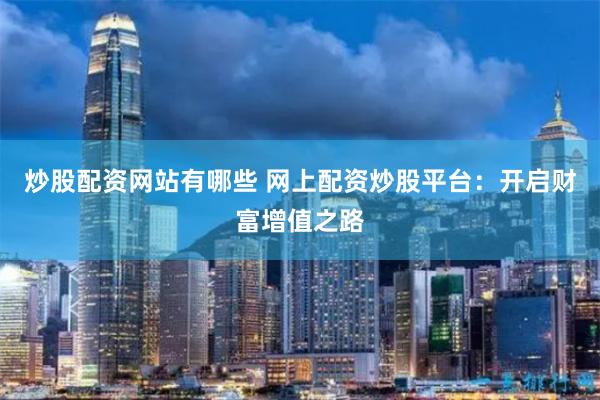 炒股配资网站有哪些 网上配资炒股平台：开启财富增值之路