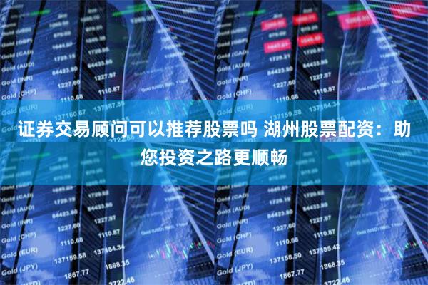 证券交易顾问可以推荐股票吗 湖州股票配资：助您投资之路更顺畅
