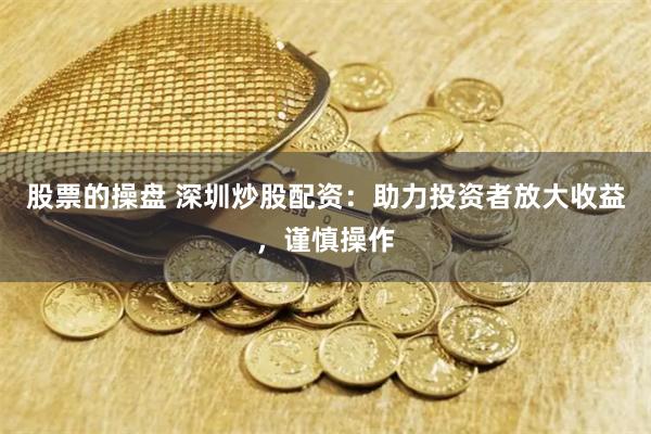 股票的操盘 深圳炒股配资：助力投资者放大收益，谨慎操作
