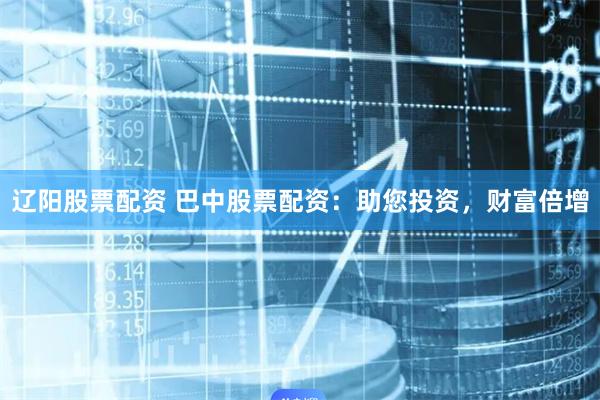 辽阳股票配资 巴中股票配资：助您投资，财富倍增