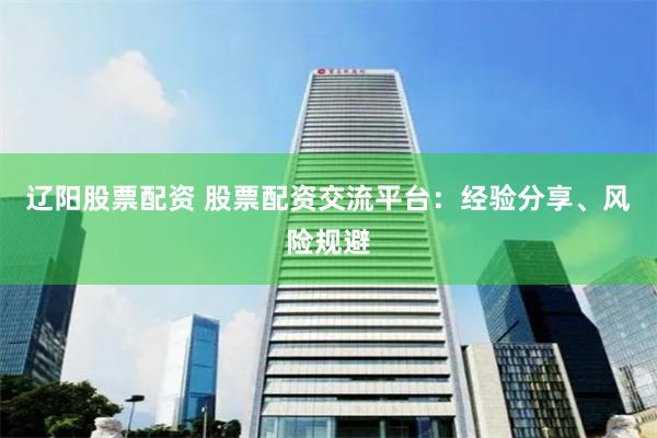 辽阳股票配资 股票配资交流平台：经验分享、风险规避