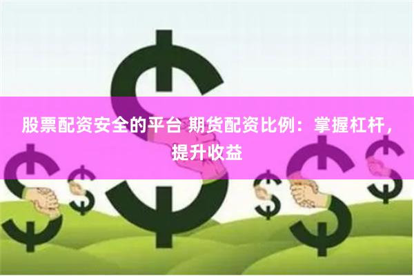 股票配资安全的平台 期货配资比例：掌握杠杆，提升收益