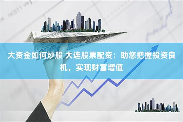 大资金如何炒股 大连股票配资：助您把握投资良机，实现财富增值