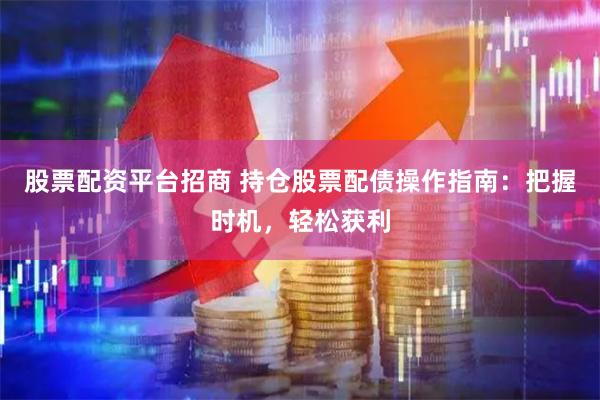 股票配资平台招商 持仓股票配债操作指南：把握时机，轻松获利