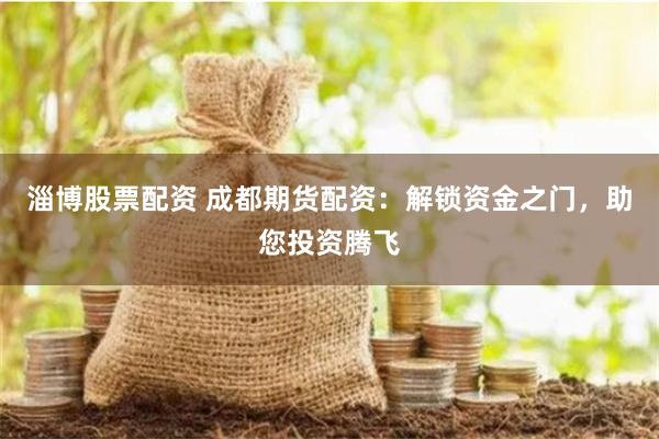 淄博股票配资 成都期货配资：解锁资金之门，助您投资腾飞