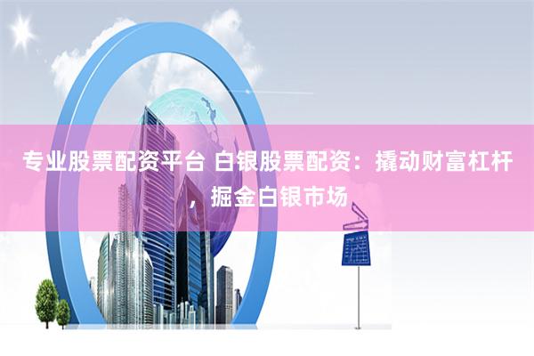 专业股票配资平台 白银股票配资：撬动财富杠杆，掘金白银市场