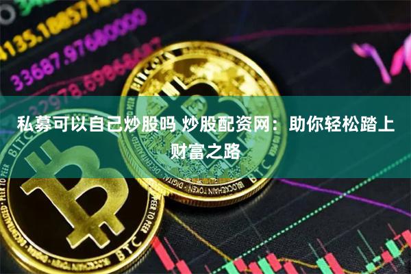 私募可以自己炒股吗 炒股配资网：助你轻松踏上财富之路