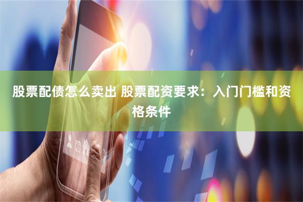 股票配债怎么卖出 股票配资要求：入门门槛和资格条件