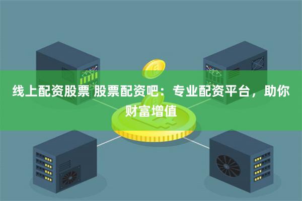 线上配资股票 股票配资吧：专业配资平台，助你财富增值