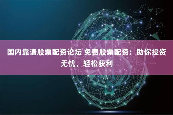 国内靠谱股票配资论坛 免费股票配资：助你投资无忧，轻松获利