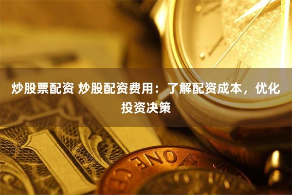 炒股票配资 炒股配资费用：了解配资成本，优化投资决策