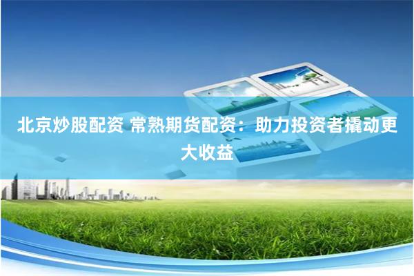 北京炒股配资 常熟期货配资：助力投资者撬动更大收益