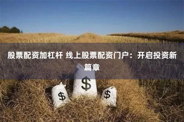 股票配资加杠杆 线上股票配资门户:开启投资新篇章