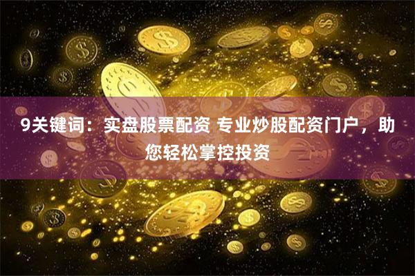 9关键词:实盘股票配资 专业炒股配资门户,助您轻松掌控投资