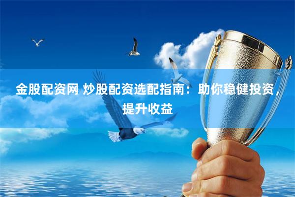 金股配资网 炒股配资选配指南:助你稳健投资,提升收益