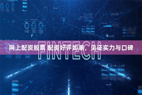 网上配资股票 配资好评如潮,见证实力与口碑