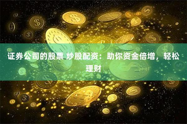 证券公司的股票 炒股配资:助你资金倍增,轻松理财