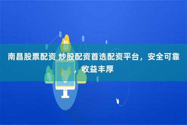 南昌股票配资 炒股配资首选配资平台,安全可靠,收益丰厚