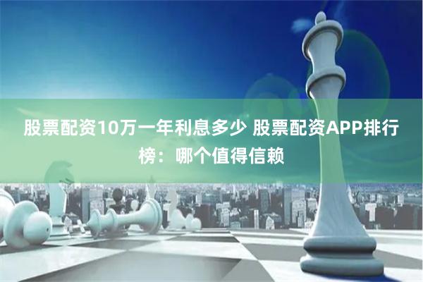 股票配资10万一年利息多少 股票配资APP排行榜:哪个值得信赖