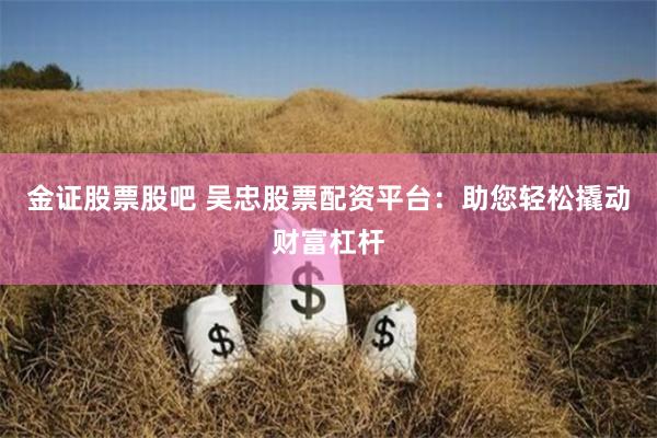 金证股票股吧 吴忠股票配资平台：助您轻松撬动财富杠杆