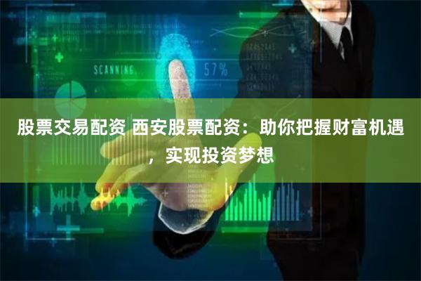 股票交易配资 西安股票配资:助你把握财富机遇,实现投资梦想