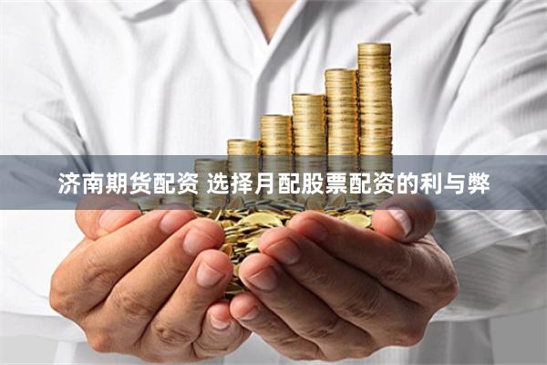 济南期货配资 选择月配股票配资的利与弊