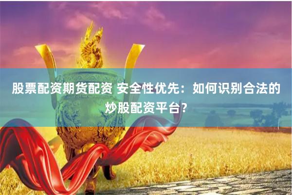 股票配资期货配资 安全性优先：如何识别合法的炒股配资平台？