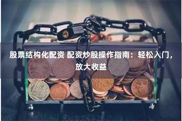 股票结构化配资 配资炒股操作指南:轻松入门,放大收益