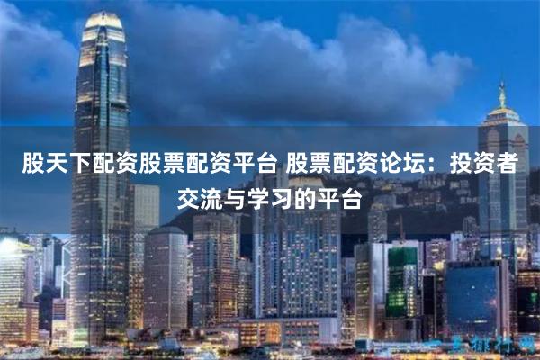 股天下配资股票配资平台 股票配资论坛：投资者交流与学习的平台