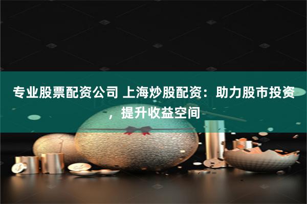 专业股票配资公司 上海炒股配资：助力股市投资，提升收益空间