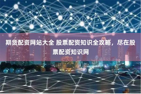 期货配资网站大全 股票配资知识全攻略,尽在股票配资知识网