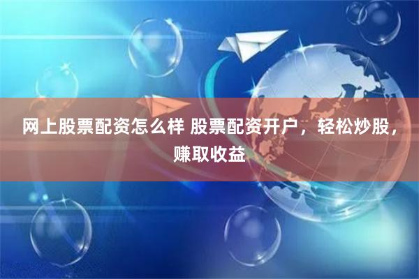 网上股票配资怎么样 股票配资开户,轻松炒股,赚取收益